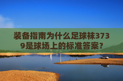装备指南为什么足球袜3739是球场上的标准答案?