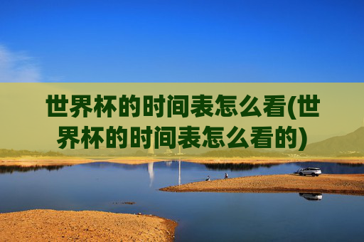 世界杯的时间表怎么看(世界杯的时间表怎么看的)