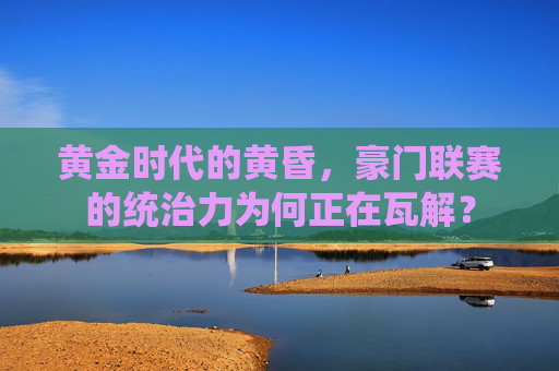 黄金时代的黄昏,豪门联赛的统治力为何正在瓦解?
