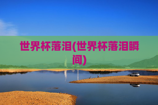 世界杯落泪(世界杯落泪瞬间)