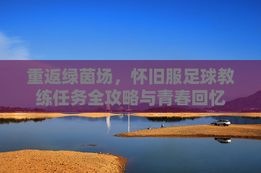 重返绿茵场,怀旧服足球教练任务全攻略与青春回忆