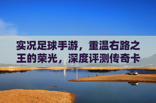 实况足球手游,重温右路之王的荣光,深度评测传奇卡福的实战表现