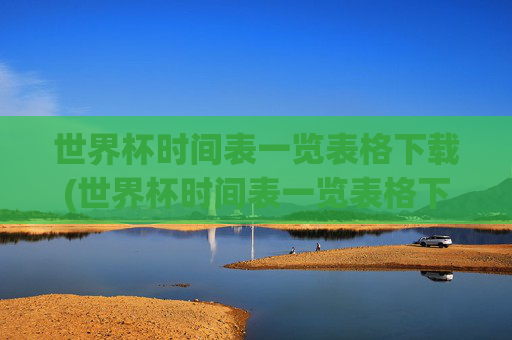 世界杯时间表一览表格下载(世界杯时间表一览表格下载安装)