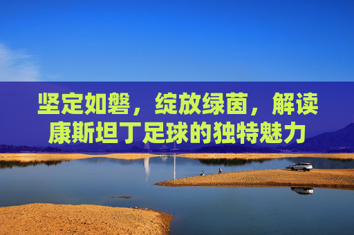 坚定如磐,绽放绿茵,解读康斯坦丁足球的独特魅力