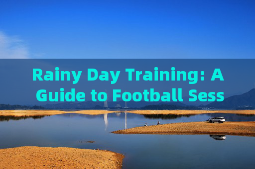 Rainy Day Training: A Guide to Football Sessions in Bad Weather