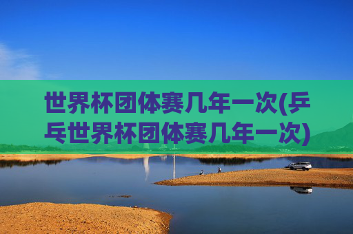 世界杯团体赛几年一次(乒乓世界杯团体赛几年一次)