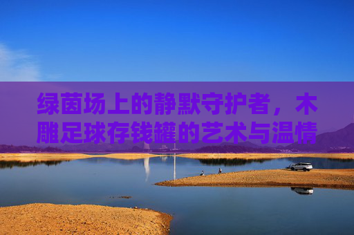 绿茵场上的静默守护者,木雕足球存钱罐的艺术与温情