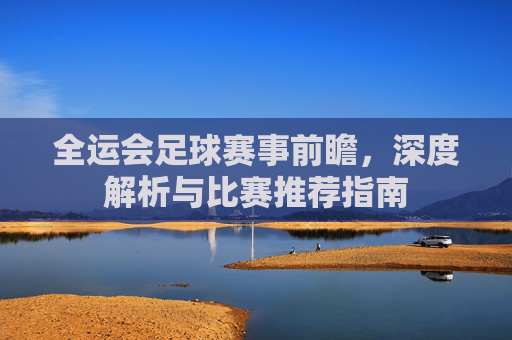 全运会足球赛事前瞻,深度解析与比赛推荐指南