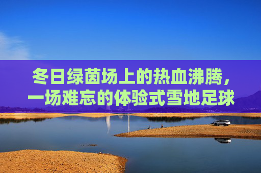 冬日绿茵场上的热血沸腾，一场难忘的体验式雪地足球
