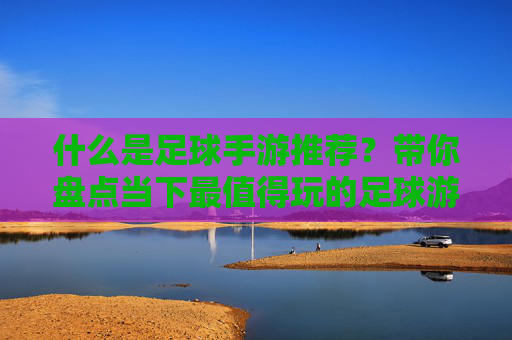 什么是足球手游推荐?带你盘点当下最值得玩的足球游戏