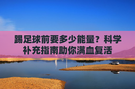 踢足球前要多少能量？科学补充指南助你满血复活
