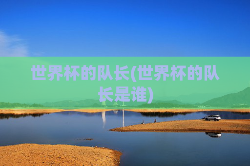 世界杯的队长(世界杯的队长是谁)