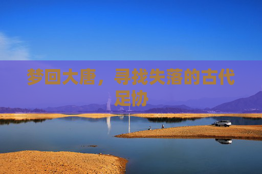 梦回大唐,寻找失落的古代足协