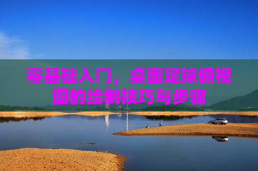 零基础入门，桌面足球俯视图的绘制技巧与步骤