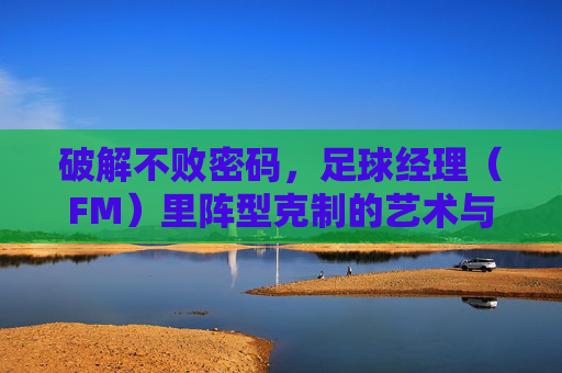 破解不败密码,足球经理(FM)里阵型克制的艺术与科学
