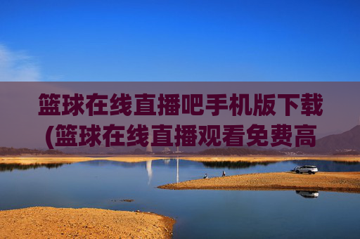 篮球在线直播吧手机版下载(篮球在线直播观看免费高清)