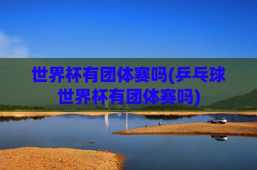 世界杯有团体赛吗(乒乓球世界杯有团体赛吗)