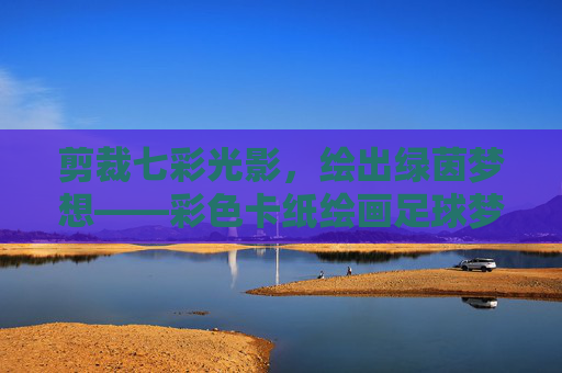 剪裁七彩光影,绘出绿茵梦想——彩色卡纸绘画足球梦