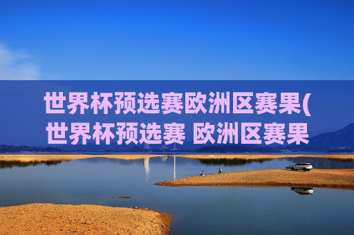 世界杯预选赛欧洲区赛果(世界杯预选赛 欧洲区赛果)