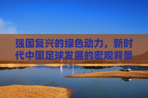 强国复兴的绿色动力,新时代中国足球发展的宏观背景与机遇