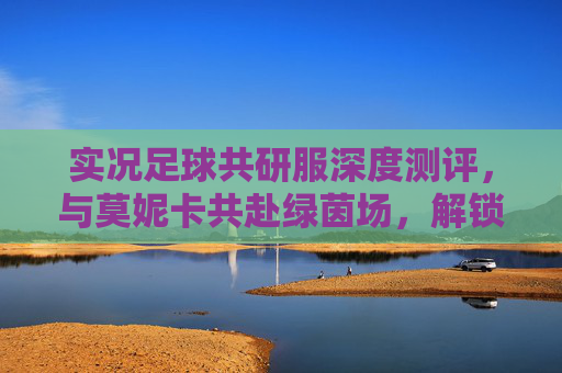 实况足球共研服深度测评,与莫妮卡共赴绿茵场,解锁全新互动体验