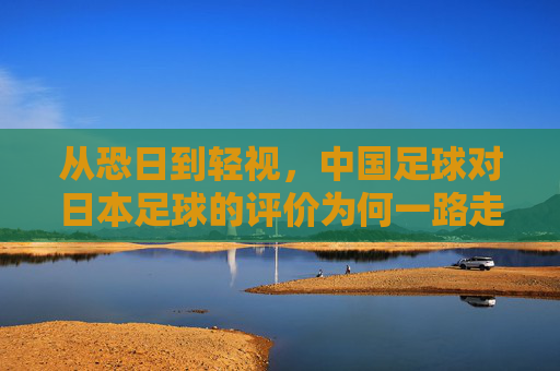从恐日到轻视,中国足球对日本足球的评价为何一路走低?
