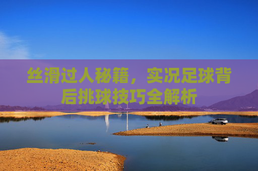 丝滑过人秘籍，实况足球背后挑球技巧全解析