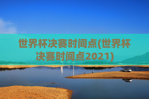 世界杯决赛时间点(世界杯决赛时间点2021)