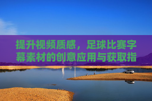提升视频质感,足球比赛字幕素材的创意应用与获取指南