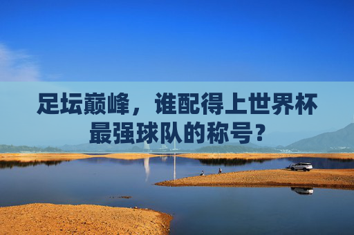 足坛巅峰，谁配得上世界杯最强球队的称号？