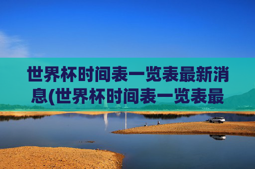 世界杯时间表一览表最新消息(世界杯时间表一览表最新消息图片)