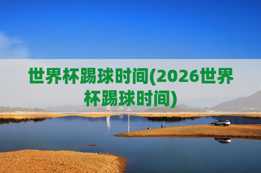 世界杯踢球时间(2026世界杯踢球时间)