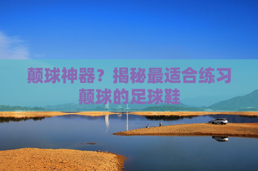 颠球神器？揭秘最适合练习颠球的足球鞋