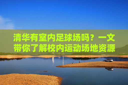 清华有室内足球场吗？一文带你了解校内运动场地资源