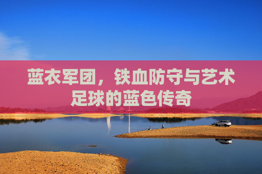 蓝衣军团，铁血防守与艺术足球的蓝色传奇