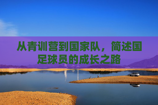 从青训营到国家队,简述国足球员的成长之路