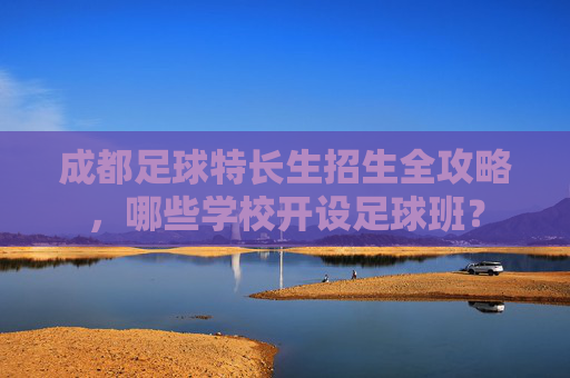 成都足球特长生招生全攻略，哪些学校开设足球班？
