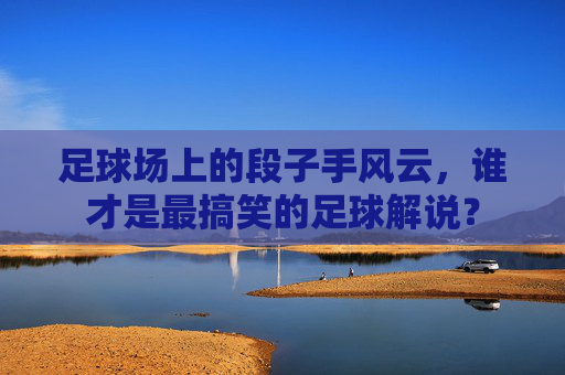 足球场上的段子手风云,谁才是最搞笑的足球解说?