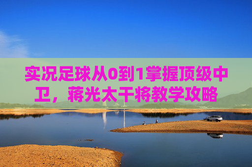 实况足球从0到1掌握顶级中卫,蒋光太干将教学攻略