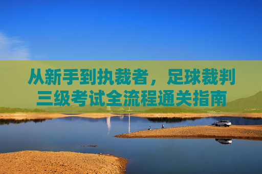 从新手到执裁者，足球裁判三级考试全流程通关指南