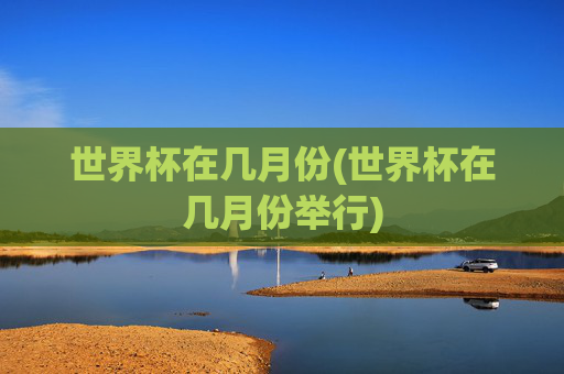 世界杯在几月份(世界杯在几月份举行)