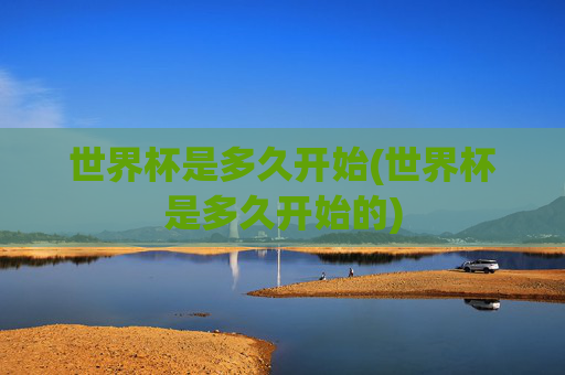 世界杯是多久开始(世界杯是多久开始的)