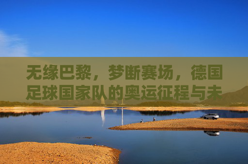 无缘巴黎,梦断赛场,德国足球国家队的奥运征程与未来展望