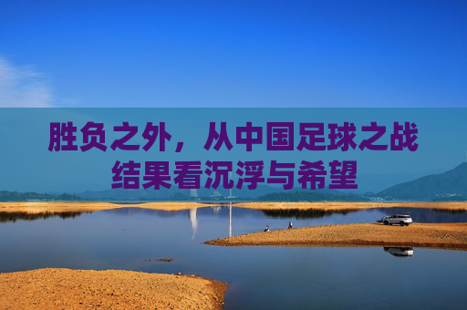 胜负之外，从中国足球之战结果看沉浮与希望