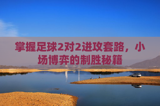 掌握足球2对2进攻套路，小场博弈的制胜秘籍