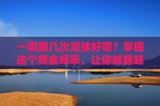 一周踢几次足球好呢?掌握这个黄金频率,让你越踢越健康