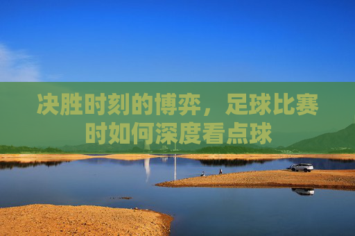 决胜时刻的博弈,足球比赛时如何深度看点球