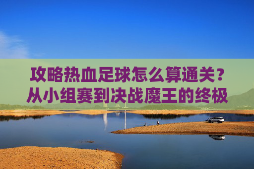 攻略热血足球怎么算通关?从小组赛到决战魔王的终极指南