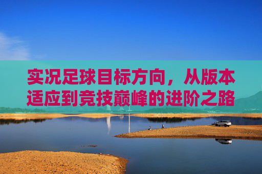 实况足球目标方向,从版本适应到竞技巅峰的进阶之路