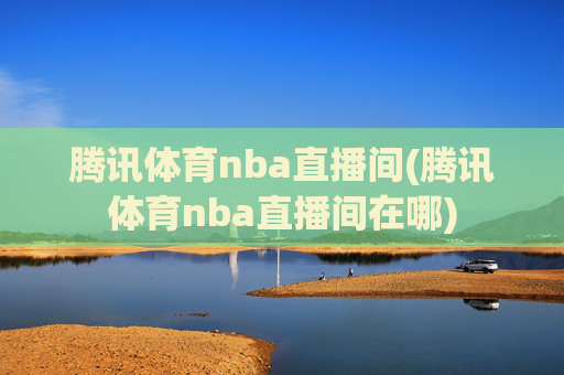 腾讯体育nba直播间(腾讯体育nba直播间在哪)
